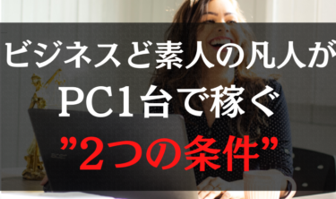 ビジネスど素人の凡人がPC１台で稼ぐための”２つの条件”